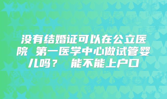 没有结婚证可以在公立医院 第一医学中心做试管婴儿吗？ 能不能上户口