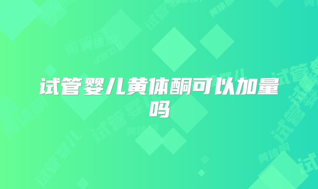 试管婴儿黄体酮可以加量吗