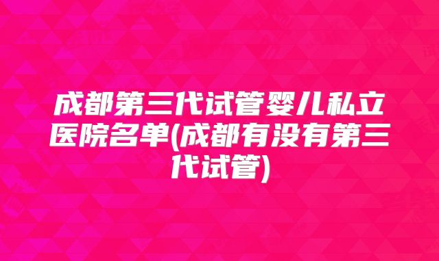 成都第三代试管婴儿私立医院名单(成都有没有第三代试管)