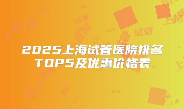 2025上海试管医院排名TOP5及优惠价格表