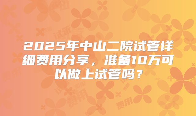 2025年中山二院试管详细费用分享，准备10万可以做上试管吗？
