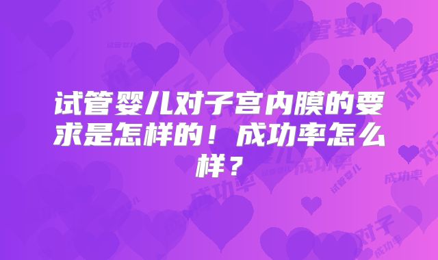 试管婴儿对子宫内膜的要求是怎样的！成功率怎么样？
