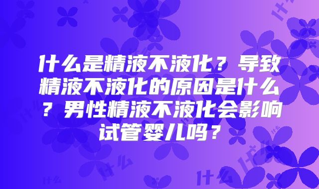 什么是精液不液化?导致精液不液化的原因是什么?男性精液不液化会影响试管婴儿吗?