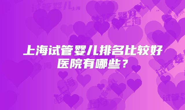 上海试管婴儿排名比较好医院有哪些？