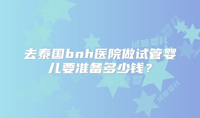 去泰国bnh医院做试管婴儿要准备多少钱?