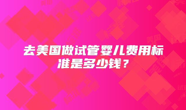 去美国做试管婴儿费用标准是多少钱？