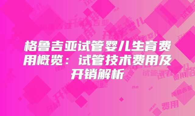 格鲁吉亚试管婴儿生育费用概览：试管技术费用及开销解析