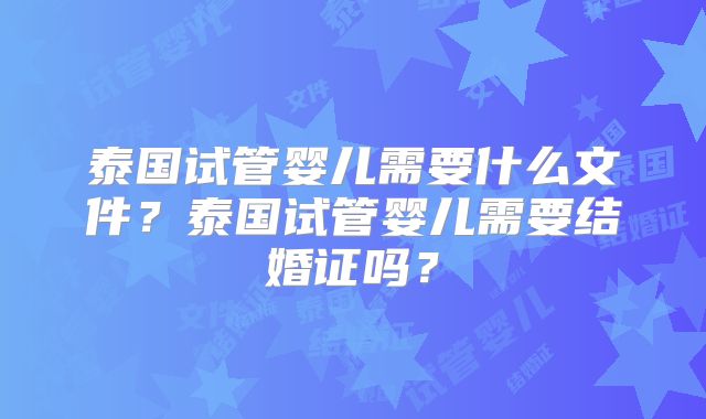 泰国试管婴儿需要什么文件？泰国试管婴儿需要结婚证吗？