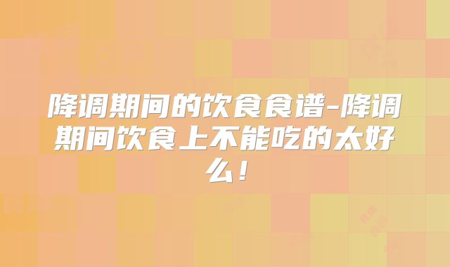 降调期间的饮食食谱-降调期间饮食上不能吃的太好么！