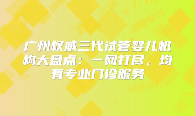 广州权威三代试管婴儿机构大盘点:一网打尽,均有专业门诊服务