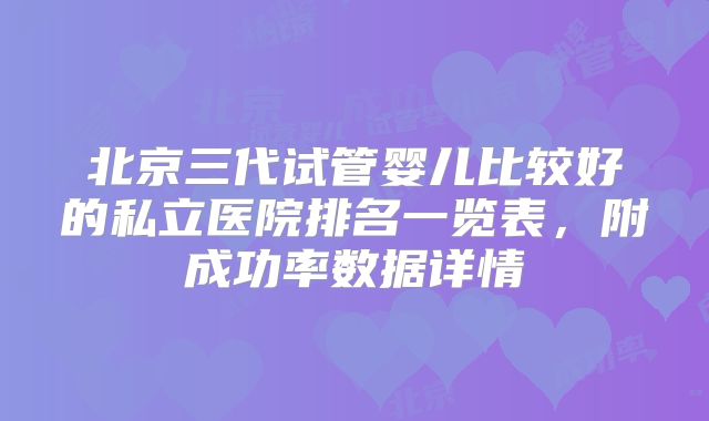 北京三代试管婴儿比较好的私立医院排名一览表，附成功率数据详情
