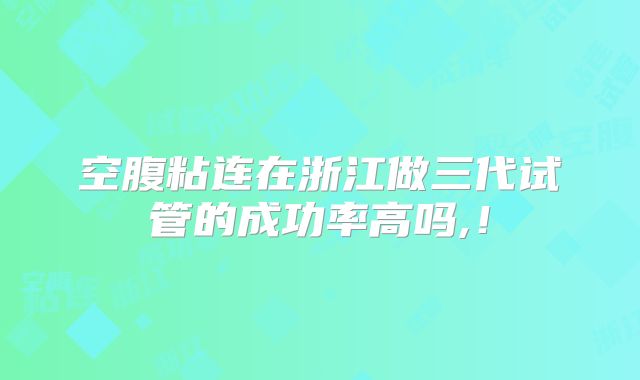 空腹粘连在浙江做三代试管的成功率高吗,！