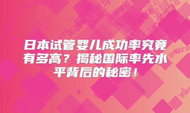 日本试管婴儿成功率究竟有多高?揭秘国际率先水平背后的秘密!
