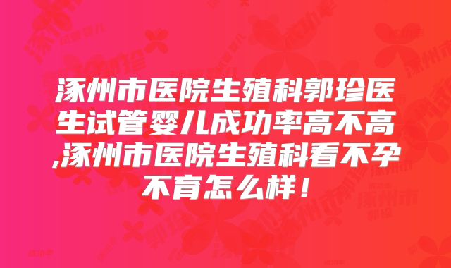 涿州市医院生殖科郭珍医生试管婴儿成功率高不高,涿州市医院生殖科看不孕不育怎么样！