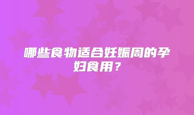 哪些食物适合妊娠周的孕妇食用？