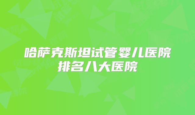 哈萨克斯坦试管婴儿医院排名八大医院
