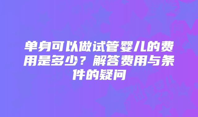 单身可以做试管婴儿的费用是多少？解答费用与条件的疑问