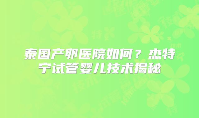 泰国产卵医院如何？杰特宁试管婴儿技术揭秘