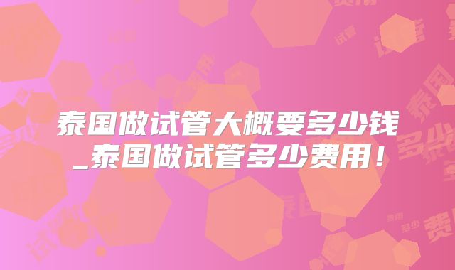 泰国做试管大概要多少钱_泰国做试管多少费用！