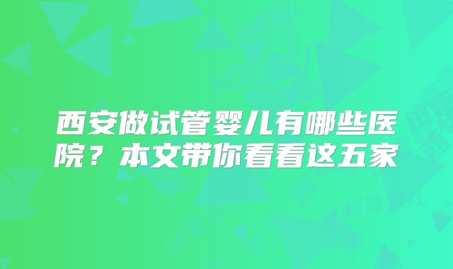 西安做试管婴儿有哪些医院？本文带你看看这五家