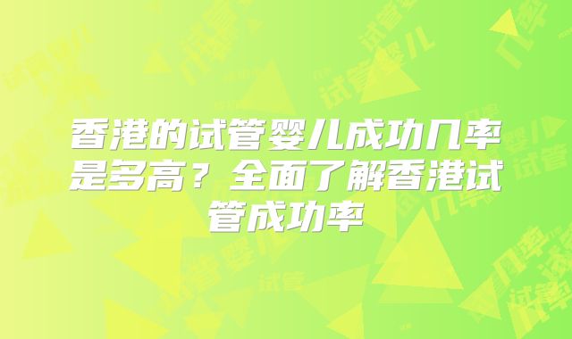 香港的试管婴儿成功几率是多高?全面了解香港试管成功率