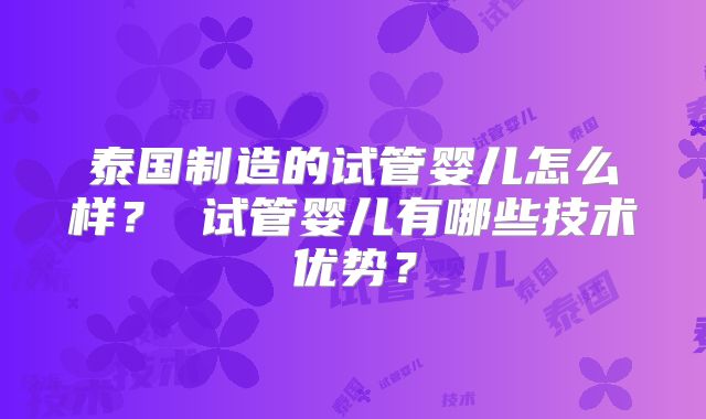 泰国制造的试管婴儿怎么样？ 试管婴儿有哪些技术优势？