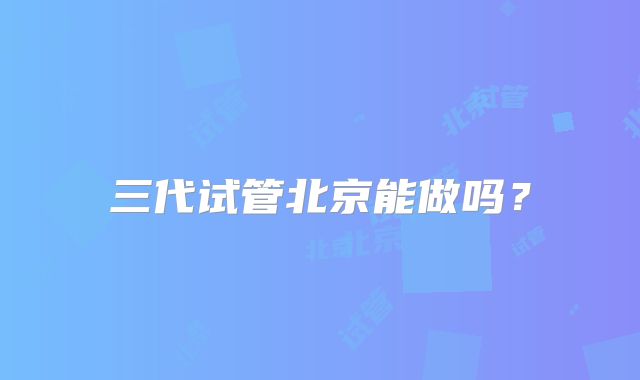 三代试管北京能做吗？