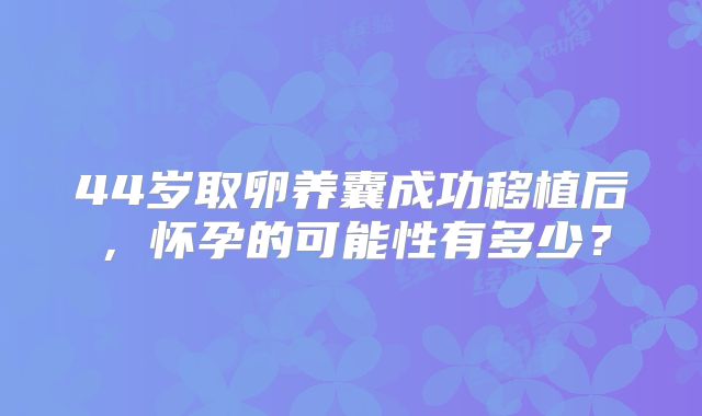 44岁取卵养囊成功移植后,怀孕的可能性有多少?