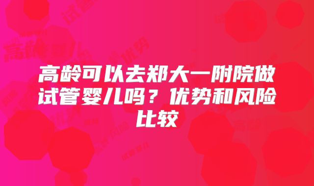 高龄可以去郑大一附院做试管婴儿吗？优势和风险比较
