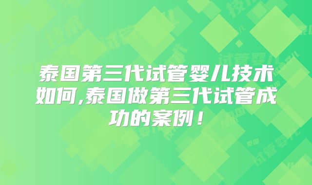 泰国第三代试管婴儿技术如何,泰国做第三代试管成功的案例！