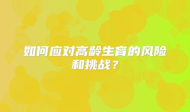 如何应对高龄生育的风险和挑战？