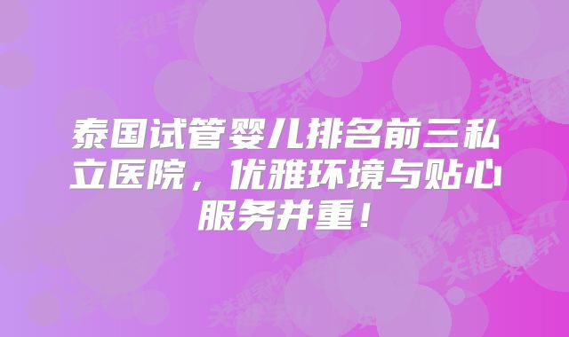 泰国试管婴儿排名前三私立医院，优雅环境与贴心服务并重！