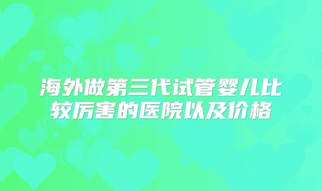海外做第三代试管婴儿比较厉害的医院以及价格
