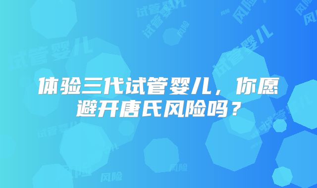 体验三代试管婴儿，你愿避开唐氏风险吗？