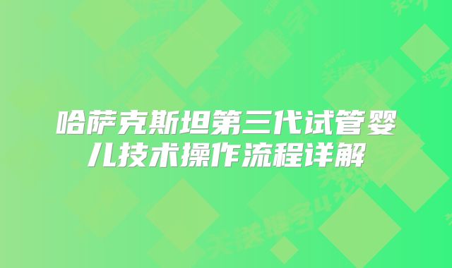 哈萨克斯坦第三代试管婴儿技术操作流程详解