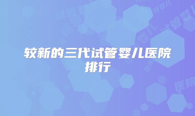 较新的三代试管婴儿医院排行