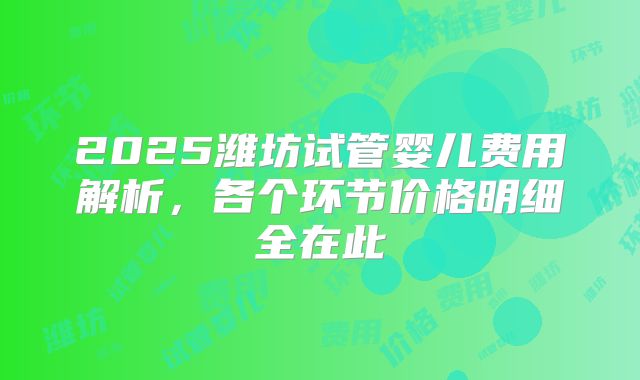 2025潍坊试管婴儿费用解析，各个环节价格明细全在此