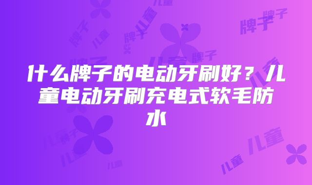 什么牌子的电动牙刷好？儿童电动牙刷充电式软毛防水