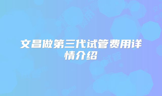 文昌做第三代试管费用详情介绍
