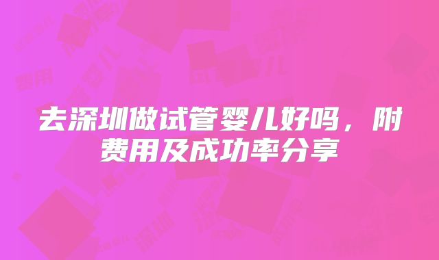 去深圳做试管婴儿好吗，附费用及成功率分享