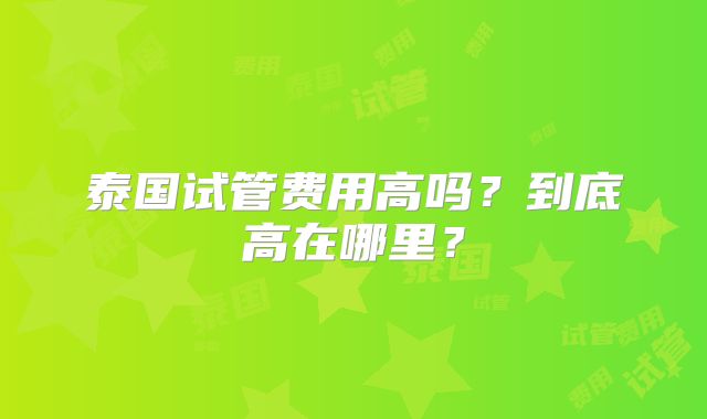 泰国试管费用高吗？到底高在哪里？