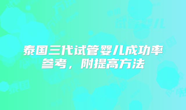 泰国三代试管婴儿成功率参考，附提高方法