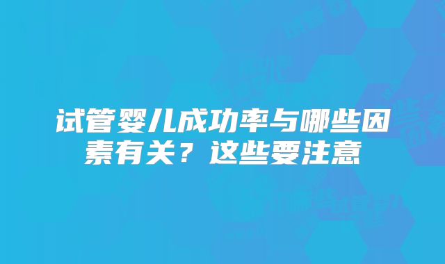 试管婴儿成功率与哪些因素有关？这些要注意
