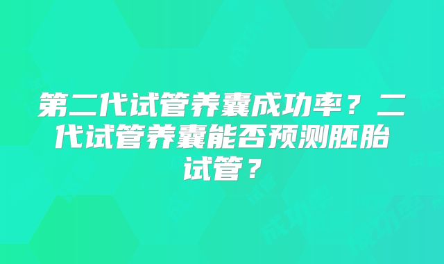 第二代试管养囊成功率？二代试管养囊能否预测胚胎试管？