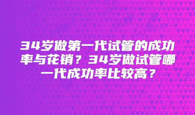 34岁做第一代试管的成功率与花销？34岁做试管哪一代成功率比较高？