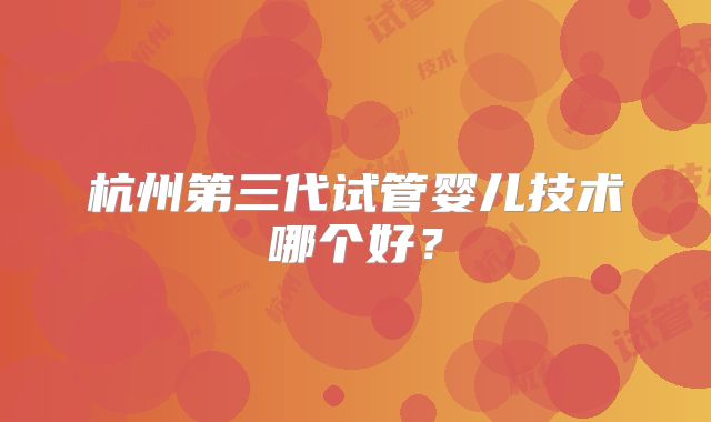 杭州第三代试管婴儿技术哪个好？