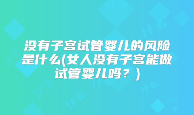 没有子宫试管婴儿的风险是什么(女人没有子宫能做试管婴儿吗?)