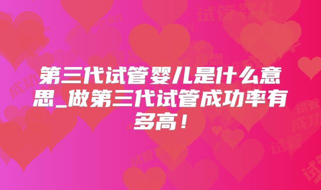 第三代试管婴儿是什么意思_做第三代试管成功率有多高！