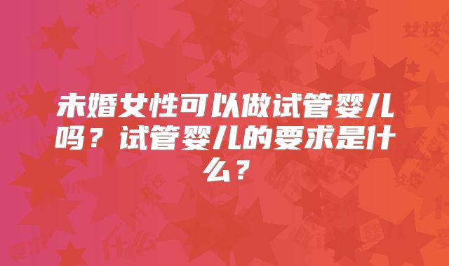 未婚女性可以做试管婴儿吗？试管婴儿的要求是什么？