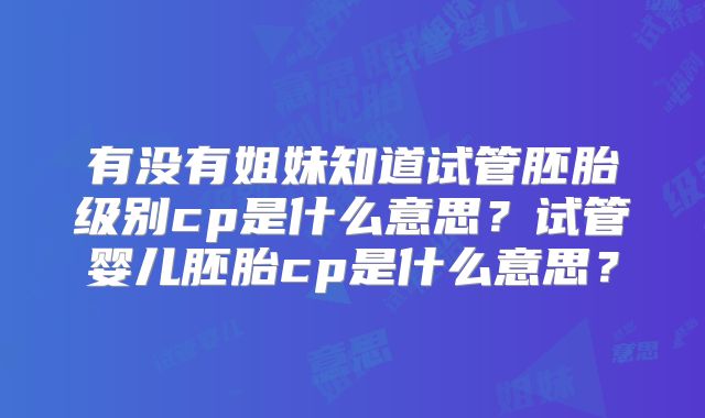 有没有姐妹知道试管胚胎级别cp是什么意思？试管婴儿胚胎cp是什么意思？